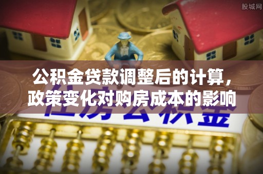 盘山公积金贷款调整后的计算，政策变化对购房成本的影响与应对策略