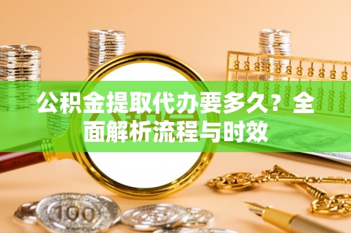 盘山公积金提取代办要多久？全面解析流程与时效