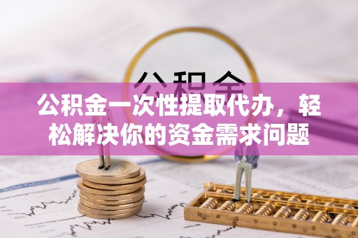 盘山公积金一次性提取代办，轻松解决你的资金需求问题