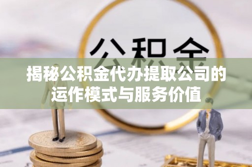 盘山揭秘公积金代办提取公司的运作模式与服务价值