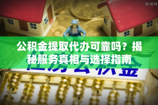 盘山公积金提取代办可靠吗？揭秘服务真相与选择指南