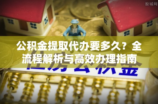 盘山公积金提取代办要多久？全流程解析与高效办理指南
