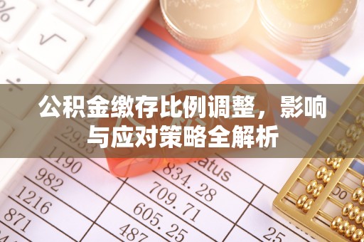 盘山公积金缴存比例调整，影响与应对策略全解析
