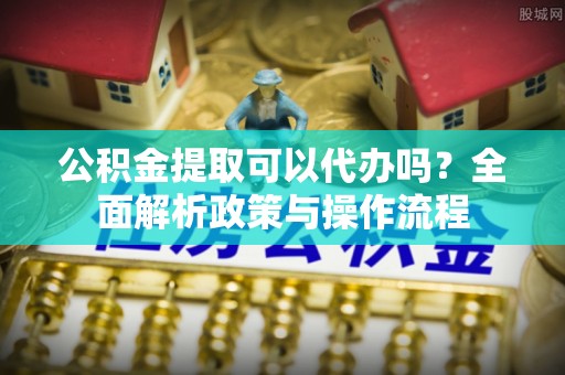 盘山公积金提取可以代办吗？全面解析政策与操作流程