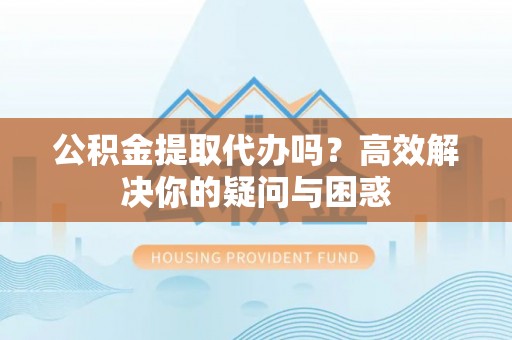 盘山公积金提取代办吗？高效解决你的疑问与困惑