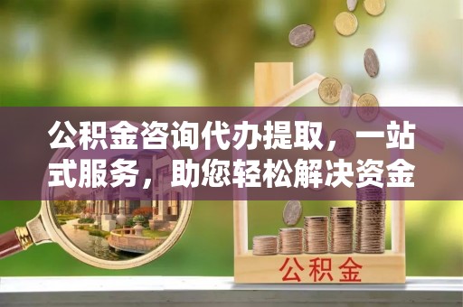 盘山公积金咨询代办提取，一站式服务，助您轻松解决资金难题
