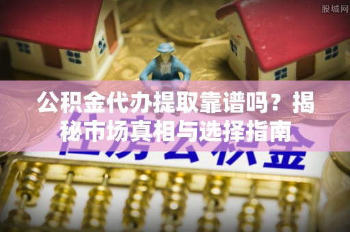 盘山公积金代办提取靠谱吗？揭秘市场真相与选择指南
