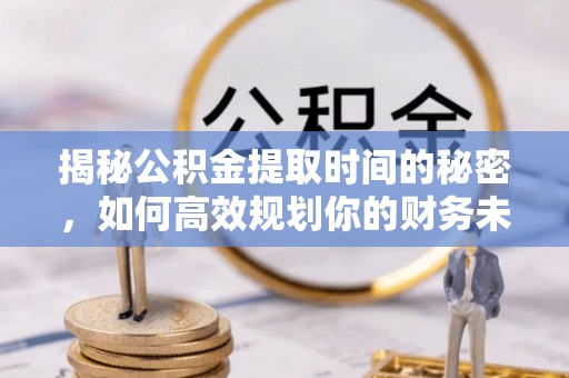 盘山揭秘公积金提取时间的秘密，如何高效规划你的财务未来