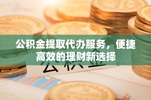 盘山公积金提取代办服务，便捷高效的理财新选择