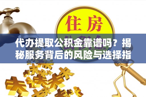盘山代办提取公积金靠谱吗？揭秘服务背后的风险与选择指南