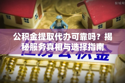 盘山公积金提取代办可靠吗？揭秘服务真相与选择指南