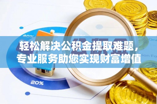 盘山轻松解决公积金提取难题，专业服务助您实现财富增值——代办公积金提取