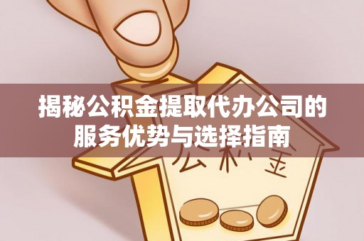 盘山揭秘公积金提取代办公司的服务优势与选择指南