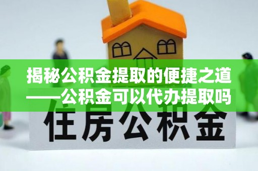 盘山揭秘公积金提取的便捷之道——公积金可以代办提取吗？