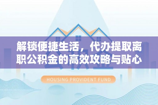 盘山解锁便捷生活，代办提取离职公积金的高效攻略与贴心建议