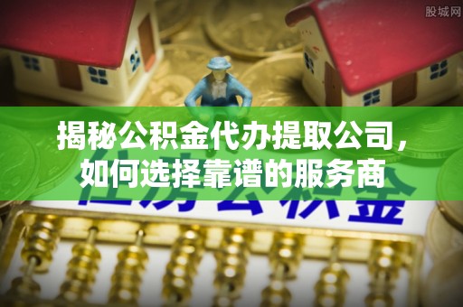 盘山揭秘公积金代办提取公司，如何选择靠谱的服务商