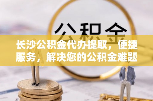 盘山长沙公积金代办提取，便捷服务，解决您的公积金难题