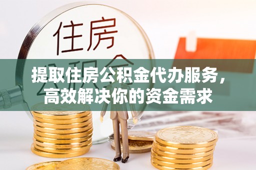 盘山提取住房公积金代办服务，高效解决你的资金需求