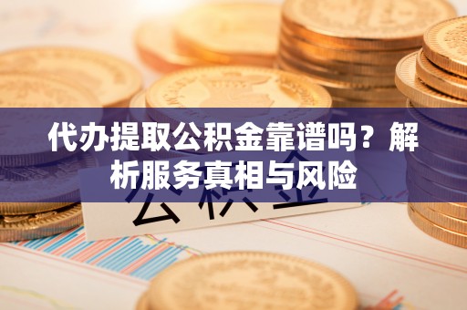 盘山代办提取公积金靠谱吗？解析服务真相与风险