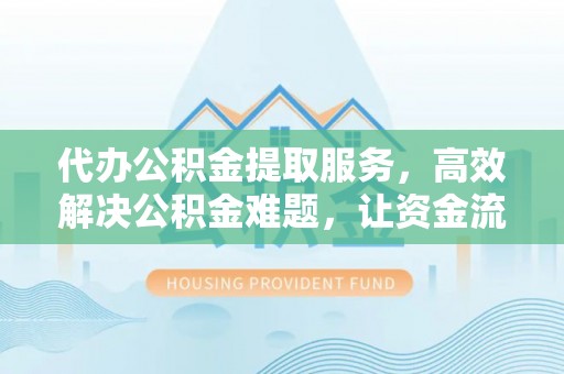 盘山代办公积金提取服务，高效解决公积金难题，让资金流动更自由