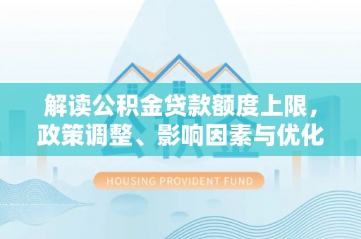 盘山解读公积金贷款额度上限，政策调整、影响因素与优化策略