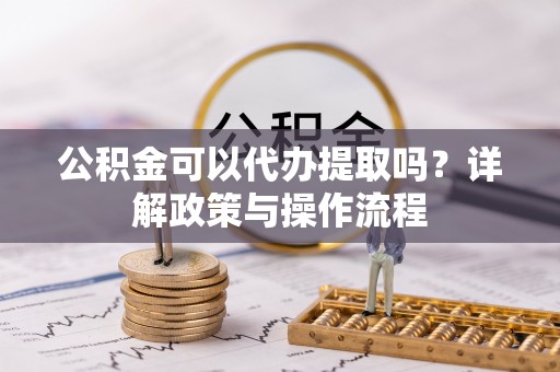 盘山公积金可以代办提取吗？详解政策与操作流程