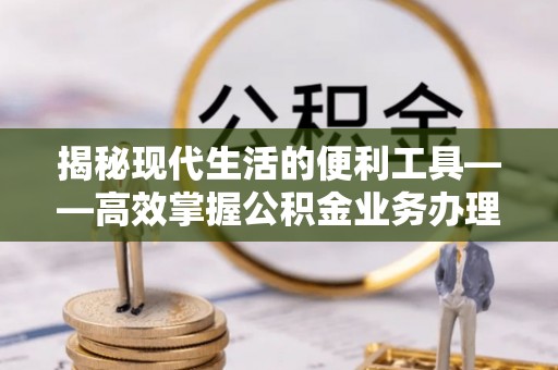 盘山揭秘现代生活的便利工具——高效掌握公积金业务办理流程的关键步骤