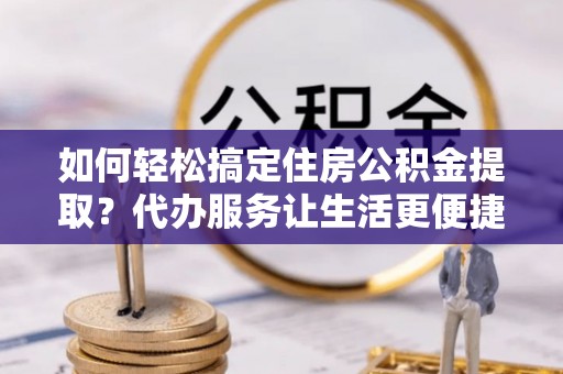 盘山如何轻松搞定住房公积金提取？代办服务让生活更便捷