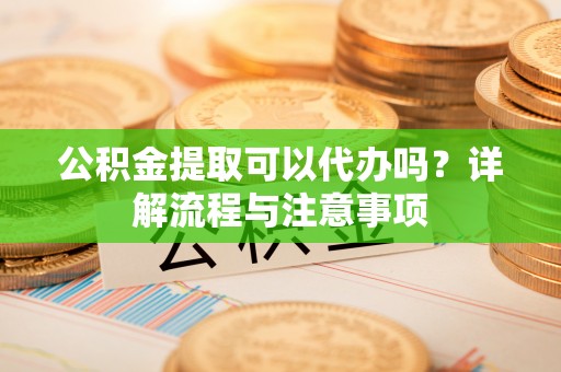 盘山公积金提取可以代办吗？详解流程与注意事项