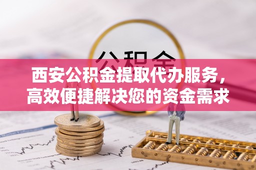 盘山西安公积金提取代办服务，高效便捷解决您的资金需求