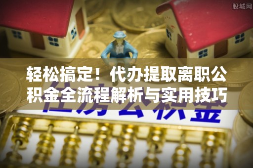 盘山轻松搞定！代办提取离职公积金全流程解析与实用技巧
