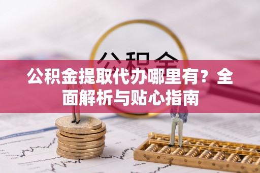 盘山公积金提取代办哪里有？全面解析与贴心指南