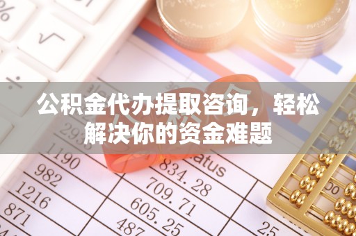 盘山公积金代办提取咨询，轻松解决你的资金难题