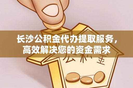 盘山长沙公积金代办提取服务，高效解决您的资金需求