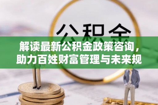 盘山解读最新公积金政策咨询，助力百姓财富管理与未来规划