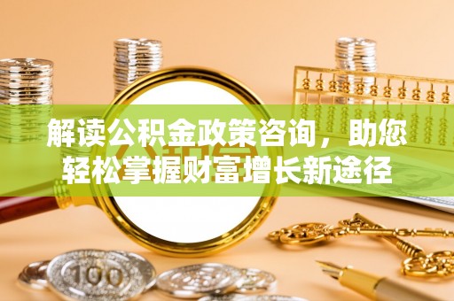 盘山解读公积金政策咨询，助您轻松掌握财富增长新途径