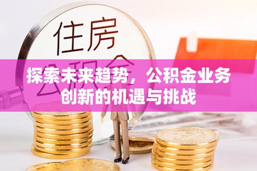 盘山探索未来趋势，公积金业务创新的机遇与挑战