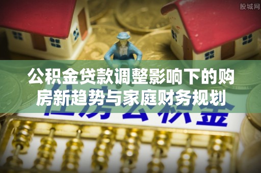 盘山公积金贷款调整影响下的购房新趋势与家庭财务规划