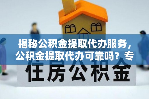 盘山揭秘公积金提取代办服务，公积金提取代办可靠吗？专业解析与实用指南