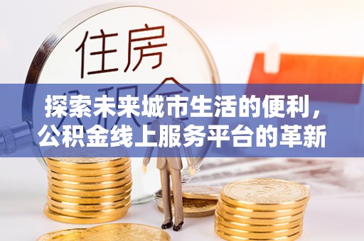 盘山探索未来城市生活的便利，公积金线上服务平台的革新与机遇