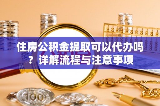 盘山住房公积金提取可以代办吗？详解流程与注意事项