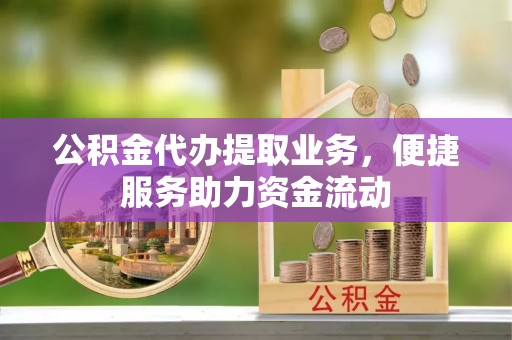 盘山公积金代办提取业务，便捷服务助力资金流动