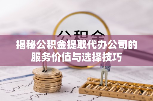 盘山揭秘公积金提取代办公司的服务价值与选择技巧