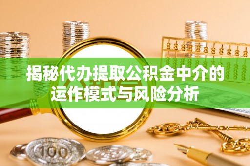 盘山揭秘代办提取公积金中介的运作模式与风险分析