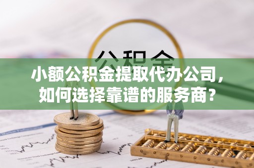 盘山小额公积金提取代办公司，如何选择靠谱的服务商？