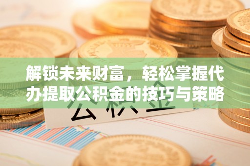 盘山解锁未来财富，轻松掌握代办提取公积金的技巧与策略