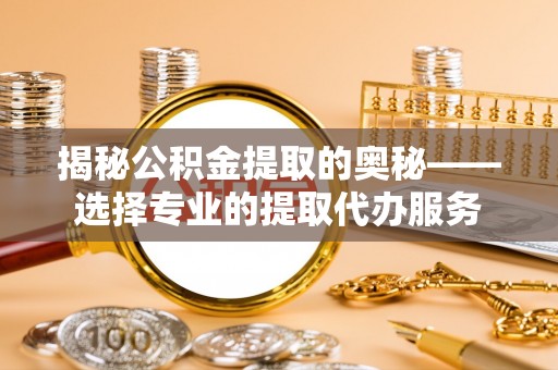盘山揭秘公积金提取的奥秘——选择专业的提取代办服务