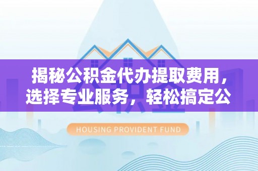 盘山揭秘公积金代办提取费用，选择专业服务，轻松搞定公积金提取