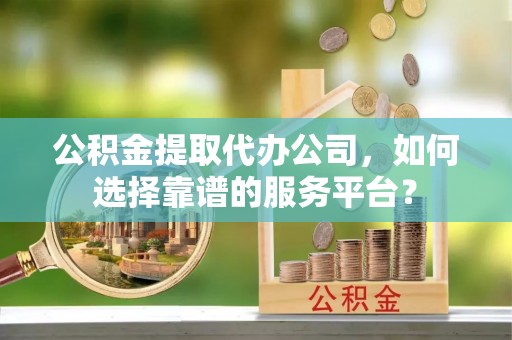 盘山公积金提取代办公司，如何选择靠谱的服务平台？