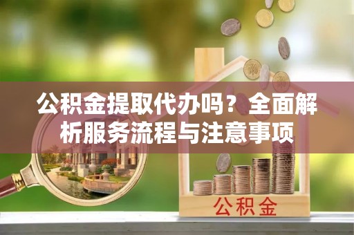 盘山公积金提取代办吗？全面解析服务流程与注意事项